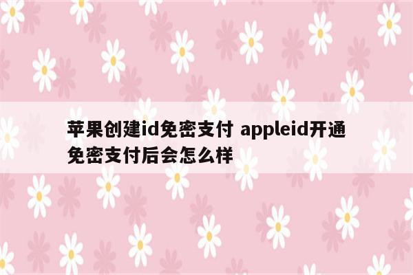 苹果创建id免密支付 appleid开通免密支付后会怎么样