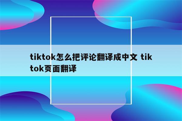 tiktok怎么把评论翻译成中文 tiktok页面翻译