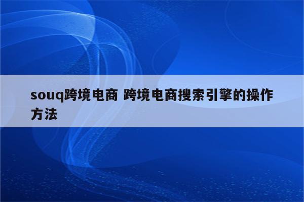 souq跨境电商 跨境电商搜索引擎的操作方法