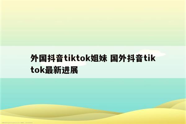 外国抖音tiktok姐妹 国外抖音tiktok最新进展
