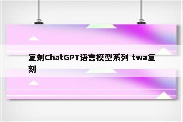 复刻ChatGPT语言模型系列 twa复刻