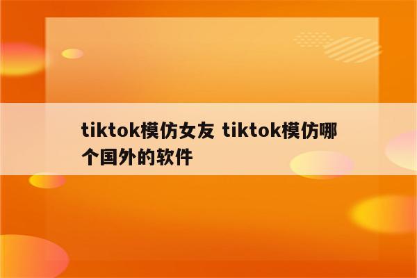 tiktok模仿女友 tiktok模仿哪个国外的软件
