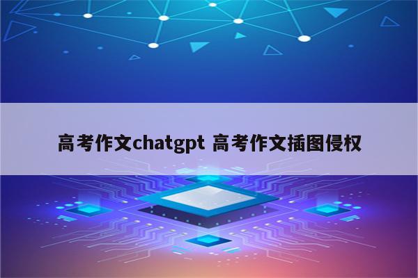 高考作文chatgpt 高考作文插图侵权