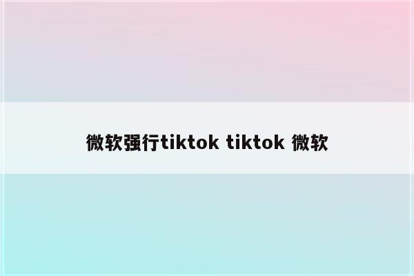 微软强行tiktok tiktok 微软