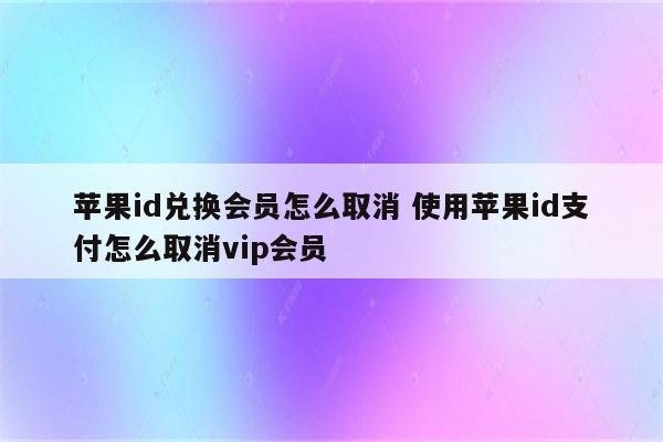 苹果id兑换会员怎么取消 使用苹果id支付怎么取消vip会员