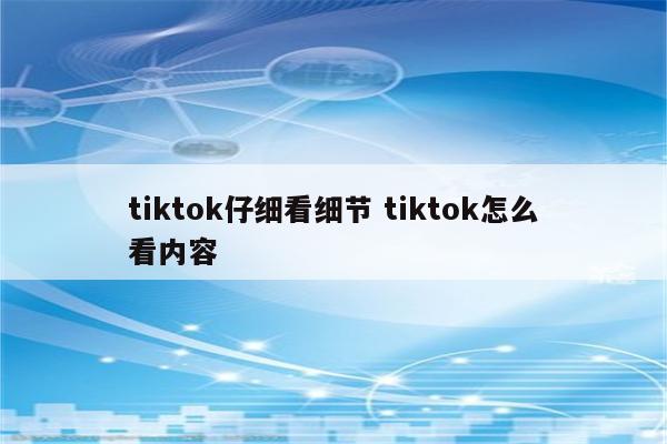 tiktok仔细看细节 tiktok怎么看内容