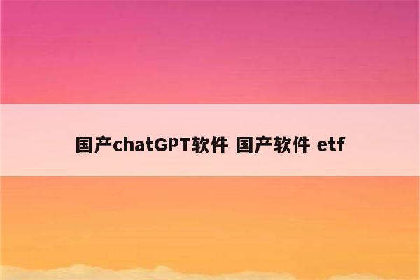 国产chatGPT软件 国产软件 etf