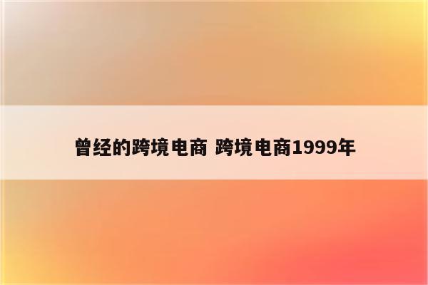 曾经的跨境电商 跨境电商1999年