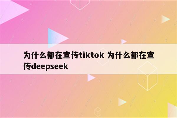 为什么都在宣传tiktok 为什么都在宣传deepseek