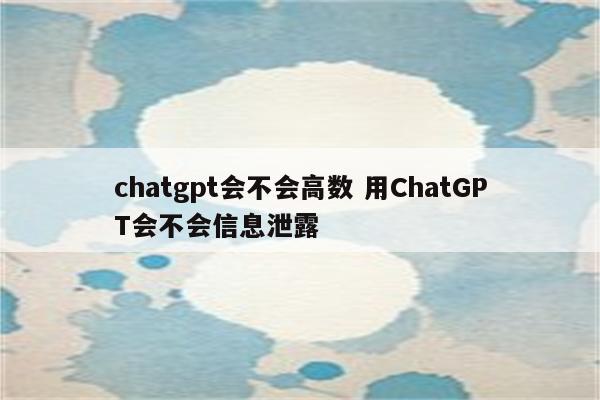 chatgpt会不会高数 用ChatGPT会不会信息泄露