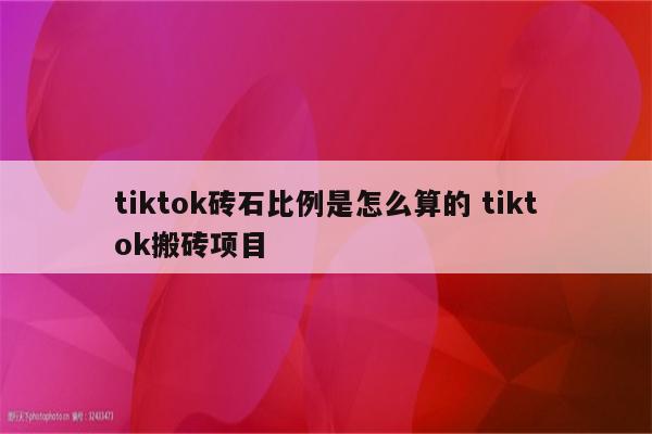 tiktok砖石比例是怎么算的 tiktok搬砖项目