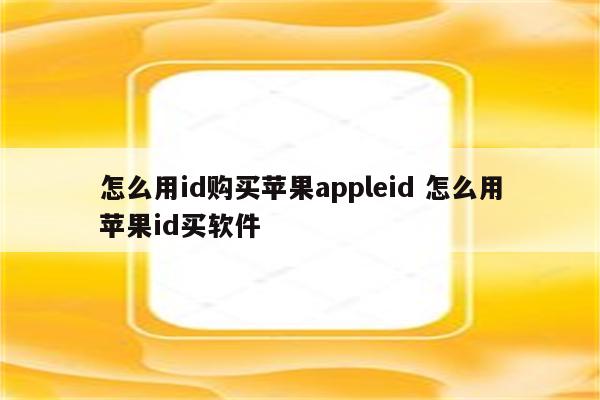 怎么用id购买苹果appleid 怎么用苹果id买软件
