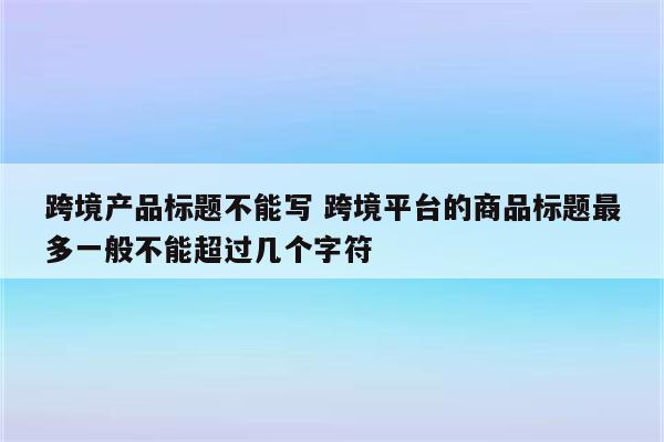 跨境产品标题不能写 跨境平台的商品标题最多一般不能超过几个字符