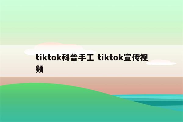 tiktok科普手工 tiktok宣传视频