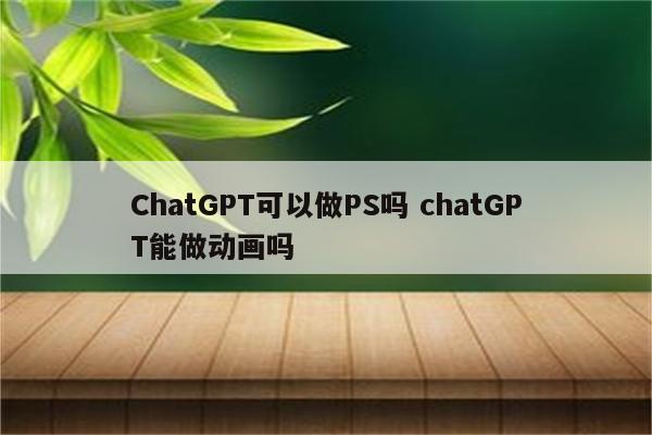 ChatGPT可以做PS吗 chatGPT能做动画吗