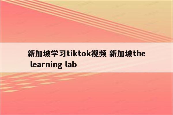 新加坡学习tiktok视频 新加坡the learning lab