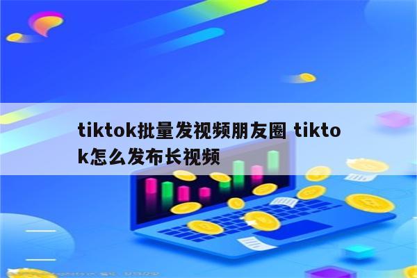 tiktok批量发视频朋友圈 tiktok怎么发布长视频