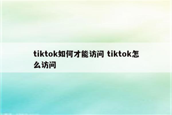 tiktok如何才能访问 tiktok怎么访问