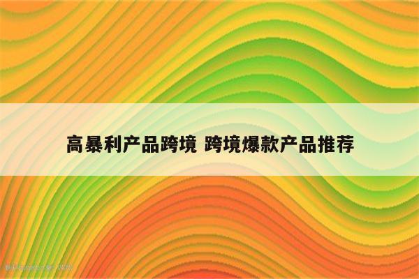 高暴利产品跨境 跨境爆款产品推荐