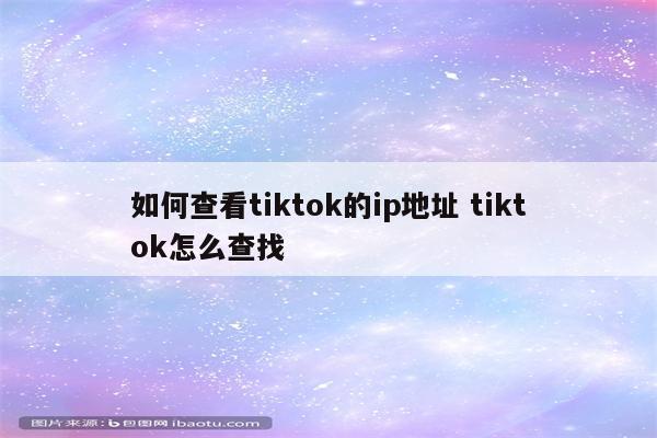 如何查看tiktok的ip地址 tiktok怎么查找