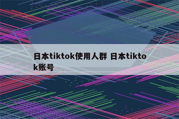 日本tiktok使用人群 日本tiktok账号