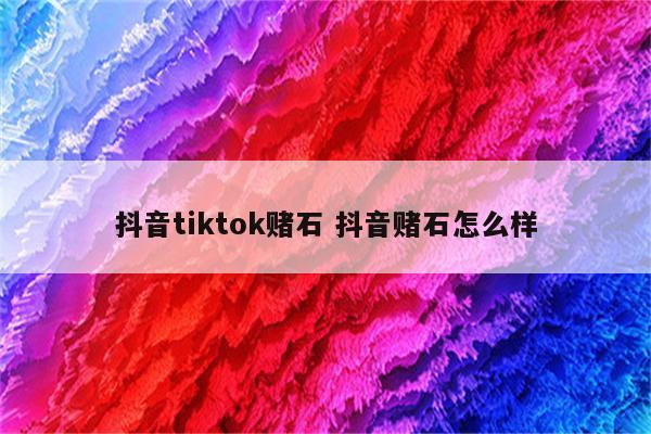 抖音tiktok赌石 抖音赌石怎么样