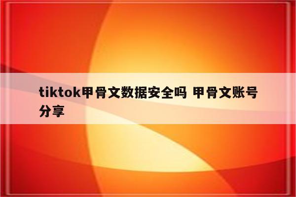 tiktok甲骨文数据安全吗 甲骨文账号分享