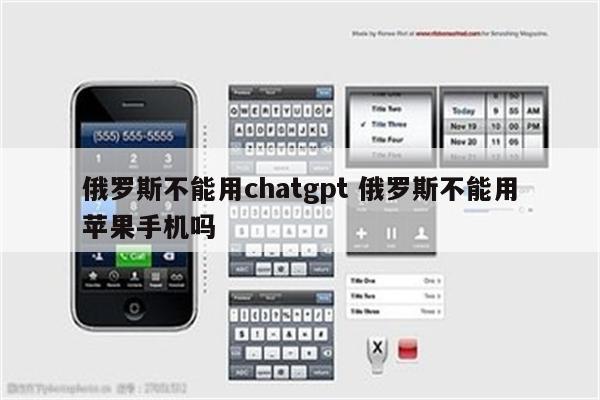 俄罗斯不能用chatgpt 俄罗斯不能用苹果手机吗