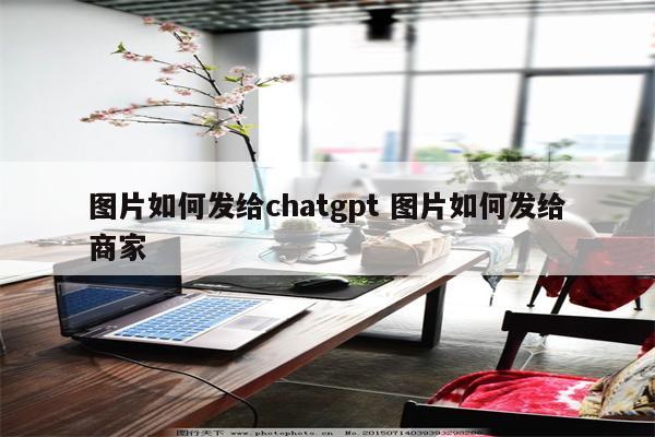 图片如何发给chatgpt 图片如何发给商家