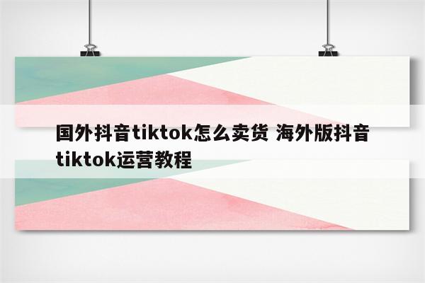 国外抖音tiktok怎么卖货 海外版抖音tiktok运营教程