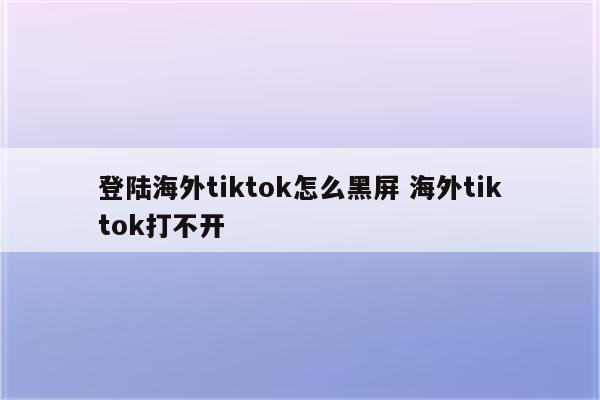 登陆海外tiktok怎么黑屏 海外tiktok打不开