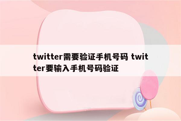 twitter需要验证手机号码 twitter要输入手机号码验证