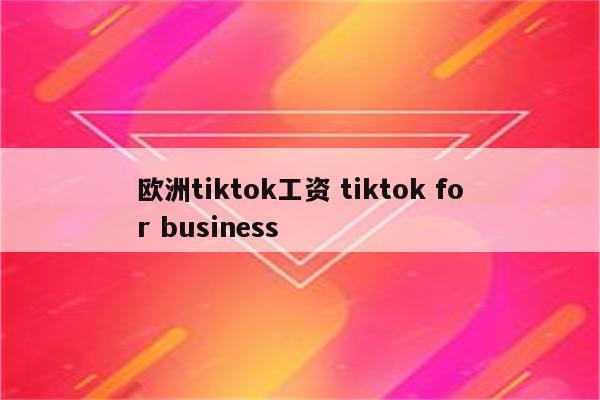 欧洲tiktok工资 tiktok for business