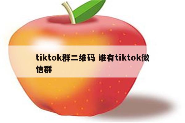 tiktok群二维码 谁有tiktok微信群