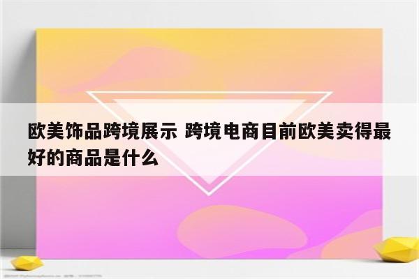 欧美饰品跨境展示 跨境电商目前欧美卖得最好的商品是什么