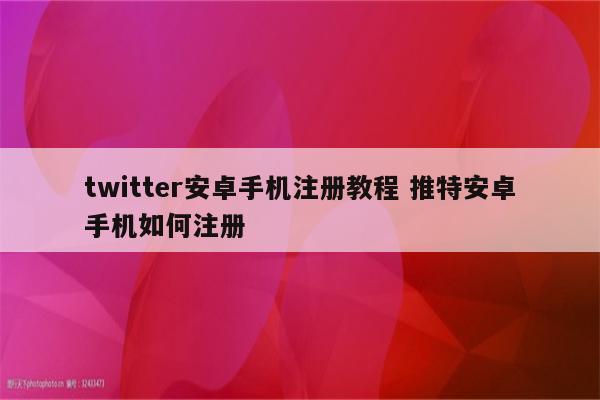 twitter安卓手机注册教程 推特安卓手机如何注册