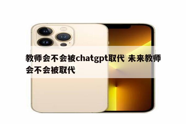 教师会不会被chatgpt取代 未来教师会不会被取代