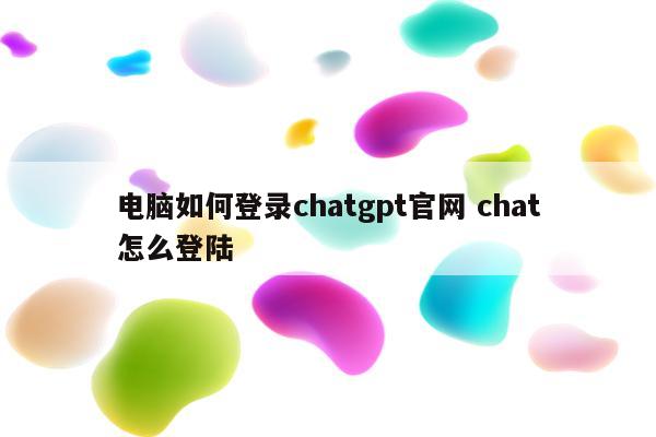 电脑如何登录chatgpt官网 chat怎么登陆