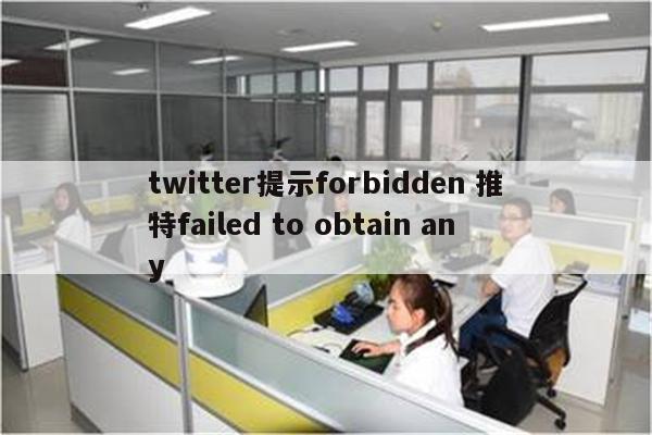 twitter提示forbidden 推特failed to obtain any