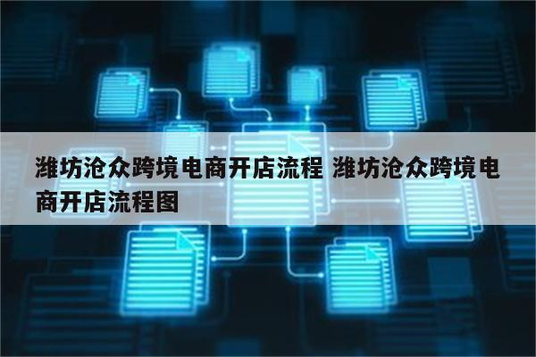 潍坊沧众跨境电商开店流程 潍坊沧众跨境电商开店流程图
