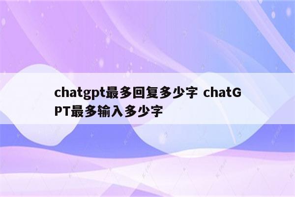 chatgpt最多回复多少字 chatGPT最多输入多少字