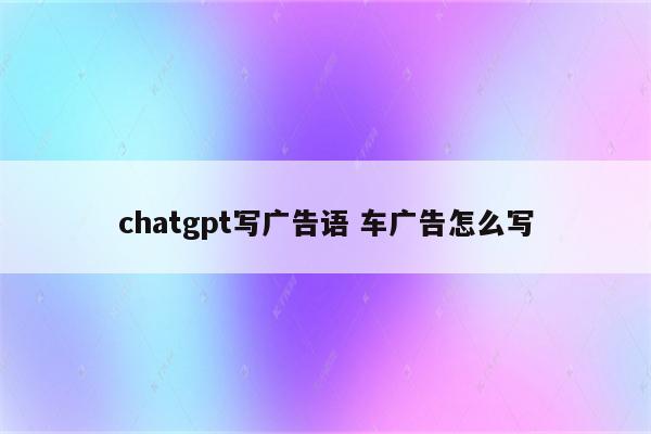 chatgpt写广告语 车广告怎么写