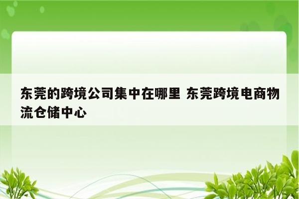 东莞的跨境公司集中在哪里 东莞跨境电商物流仓储中心