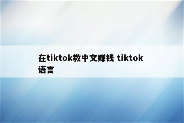 在tiktok教中文赚钱 tiktok 语言