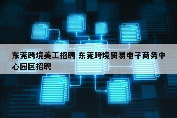 东莞跨境美工招聘 东莞跨境贸易电子商务中心园区招聘