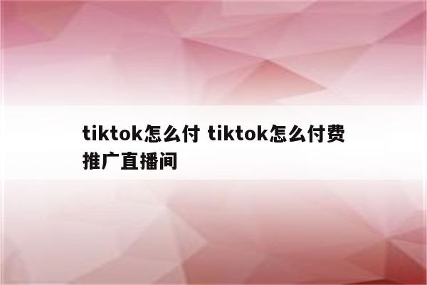 tiktok怎么付 tiktok怎么付费推广直播间