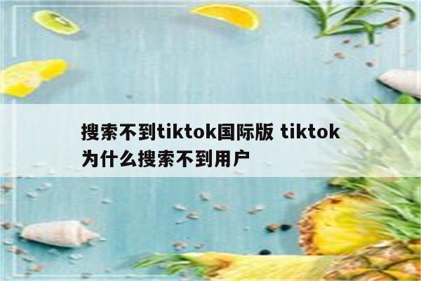 搜索不到tiktok国际版 tiktok为什么搜索不到用户