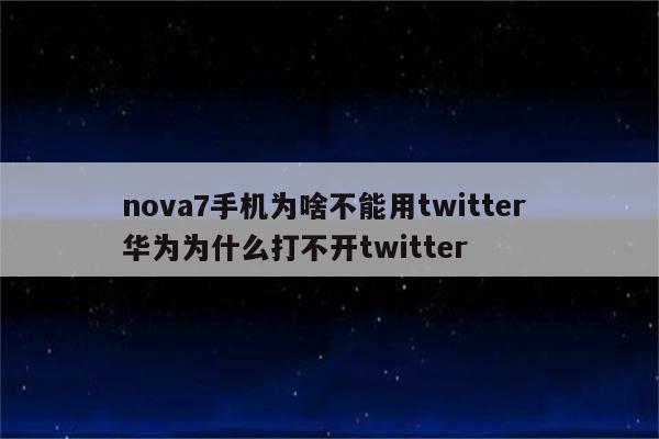 nova7手机为啥不能用twitter 华为为什么打不开twitter