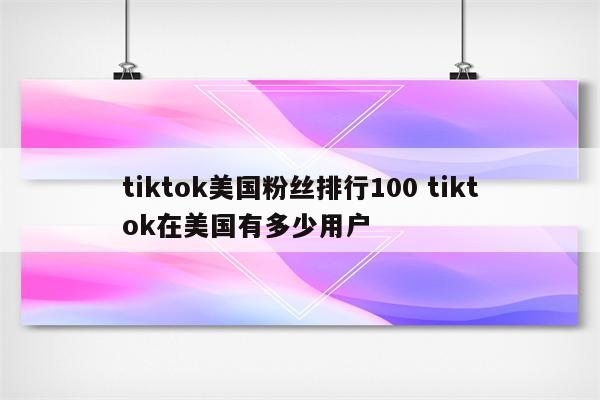 tiktok美国粉丝排行100 tiktok在美国有多少用户