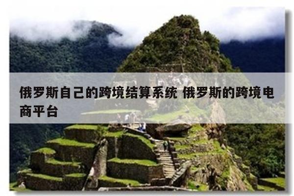 详细阅读:俄罗斯自己的跨境结算系统 俄罗斯的跨境电商平台 俄罗斯自己的跨境结算系统 俄罗斯的跨境电商平台